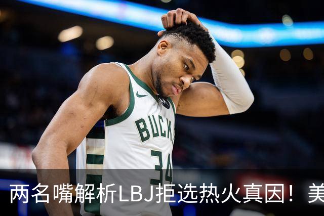 两名嘴解析LBJ拒选热火真因！美媒称已转追克莱阿赞 模拟最佳11人轮换