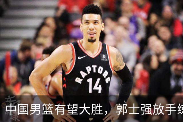 中国男篮有望大胜，郭士强放手练兵，惊喜在即！