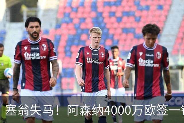 塞翁失马！阿森纳4000万欧签一锋线新援，制造进球比姆巴佩还多