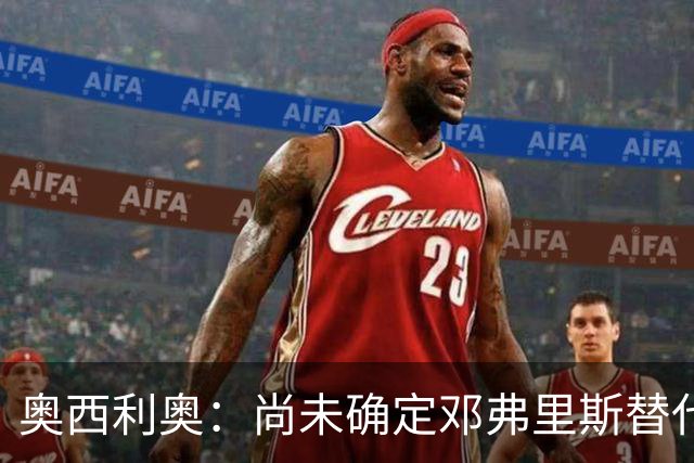 奥西利奥：尚未确定邓弗里斯替代者的人选；会评估帕瓦尔留队