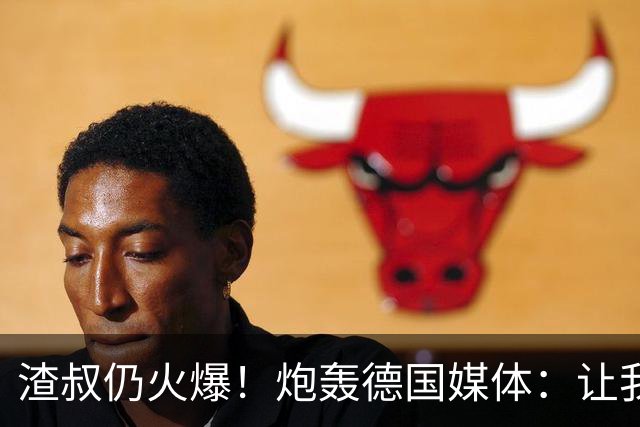 渣叔仍火爆！炮轰德国媒体：让我不爽就会走，德国队并非一无是处