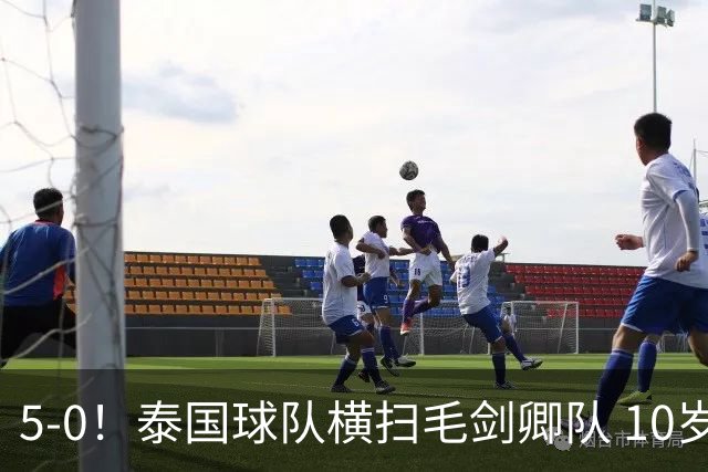 5-0！泰国球队横扫毛剑卿队 10岁黑人4球+造乌龙 3场狂轰12球