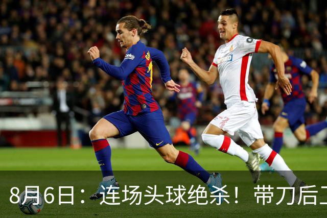 8月6日：连场头球绝杀！带刀后卫闪耀，U17国足1-0、3-2双杀欧洲劲旅，登顶冠军杯榜首