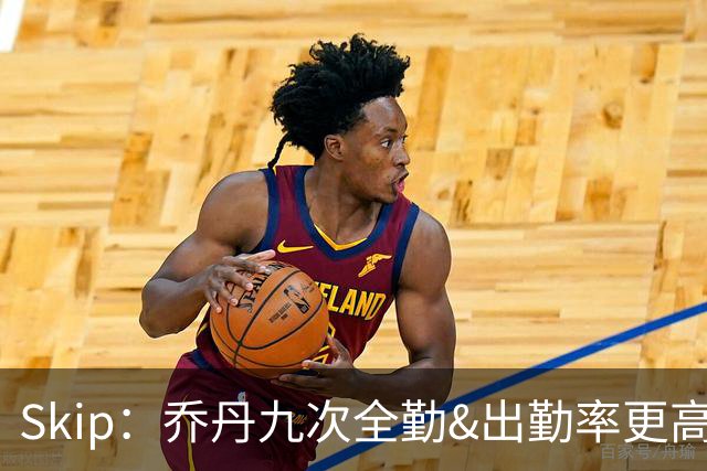 Skip：乔丹九次全勤&出勤率更高 詹姆斯总决赛4胜6负没资格当GOAT